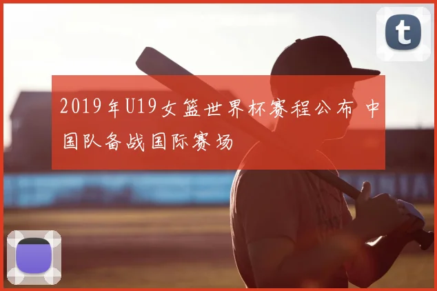 2019年U19女篮世界杯赛程公布 中国队备战国际赛场