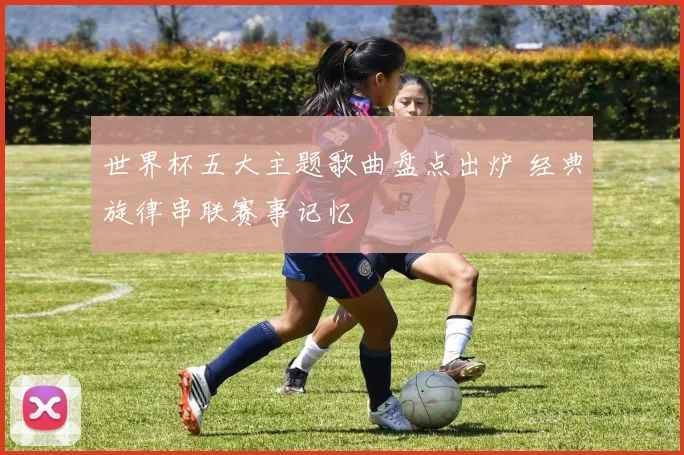 世界杯五大主题歌曲盘点出炉 经典旋律串联赛事记忆