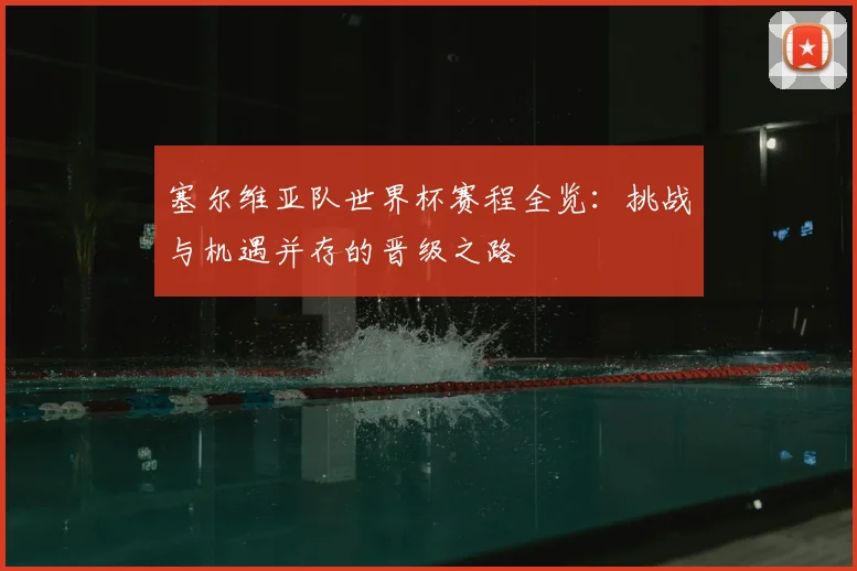 塞尔维亚队世界杯赛程全览：挑战与机遇并存的晋级之路