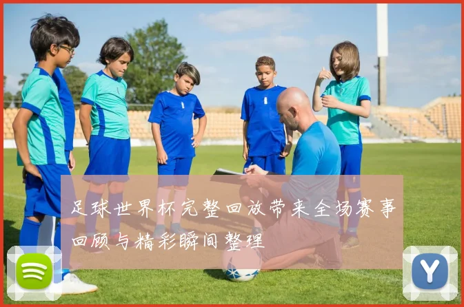 足球世界杯完整回放带来全场赛事回顾与精彩瞬间整理