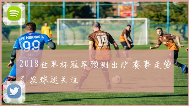 2018世界杯冠军预测出炉 赛事走势引发球迷关注