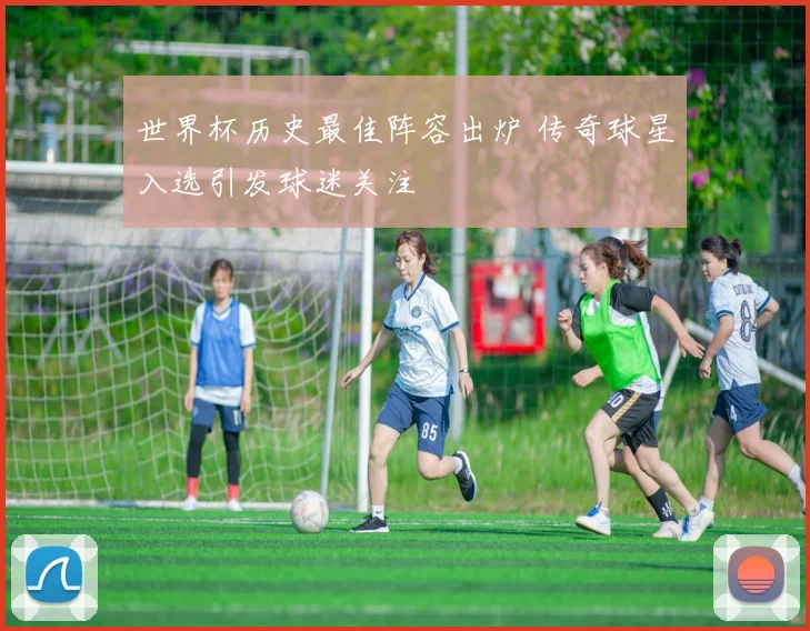 世界杯历史最佳阵容出炉 传奇球星入选引发球迷关注