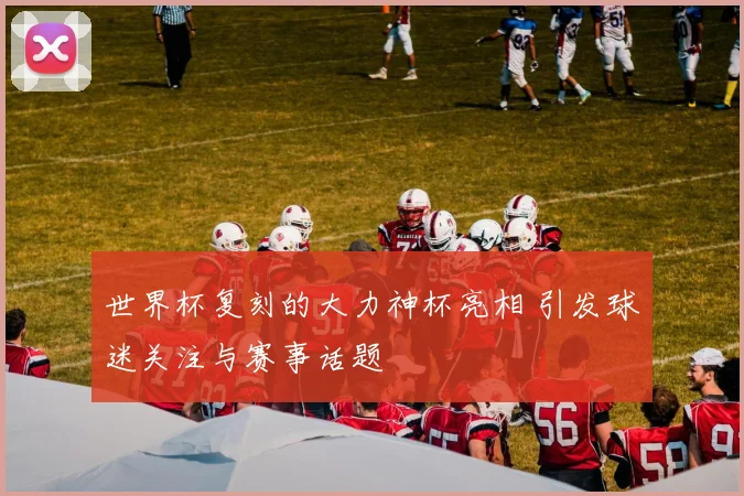 世界杯复刻的大力神杯亮相 引发球迷关注与赛事话题