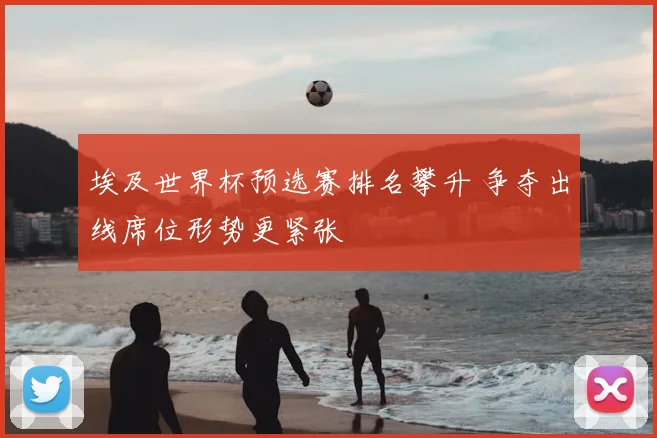 埃及世界杯预选赛排名攀升 争夺出线席位形势更紧张