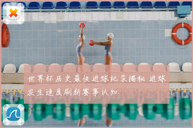 世界杯历史最快进球纪录揭秘 进球发生速度刷新赛事认知
