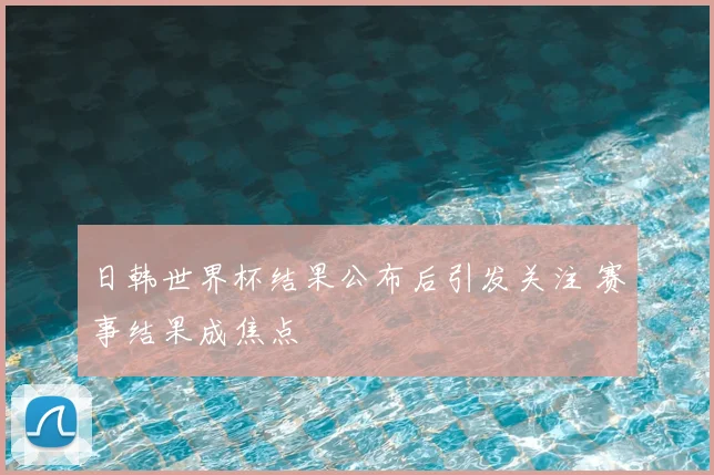 日韩世界杯结果公布后引发关注 赛事结果成焦点