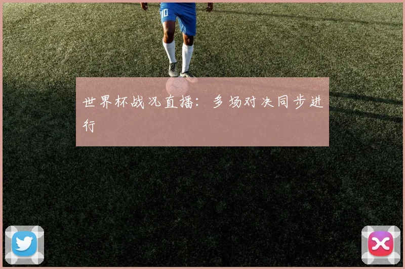 世界杯战况直播：多场对决同步进行