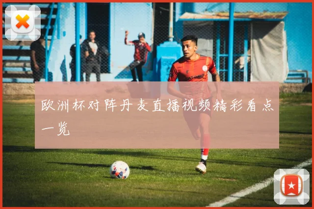 欧洲杯对阵丹麦直播视频精彩看点一览
