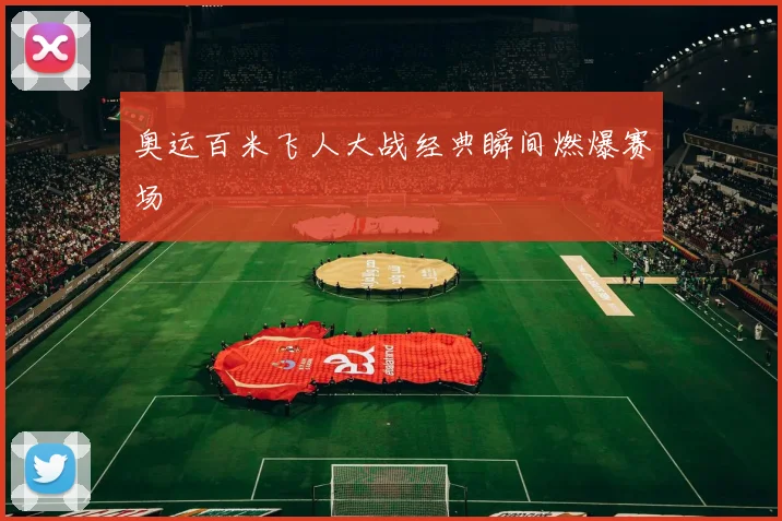 奥运百米飞人大战经典瞬间燃爆赛场