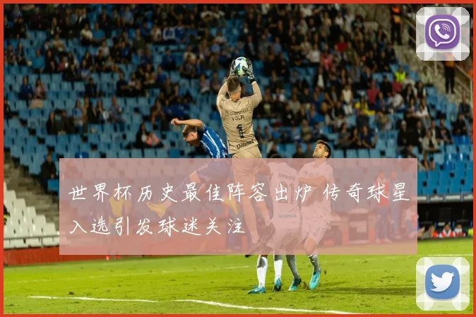 世界杯历史最佳阵容出炉 传奇球星入选引发球迷关注