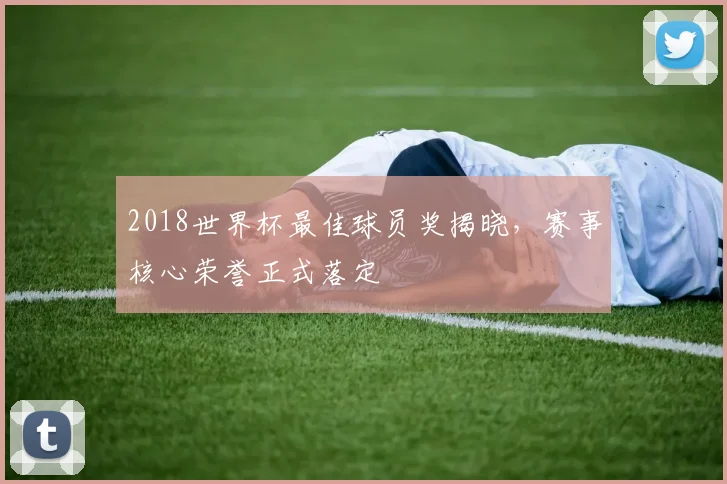 2018世界杯最佳球员奖揭晓，赛事核心荣誉正式落定