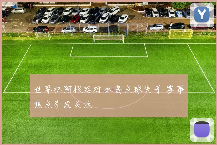 世界杯阿根廷对冰岛点球失手 赛事焦点引发关注