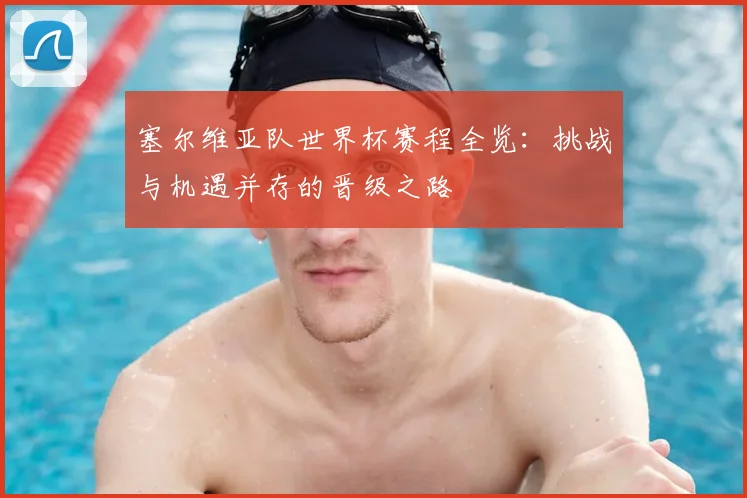 塞尔维亚队世界杯赛程全览：挑战与机遇并存的晋级之路