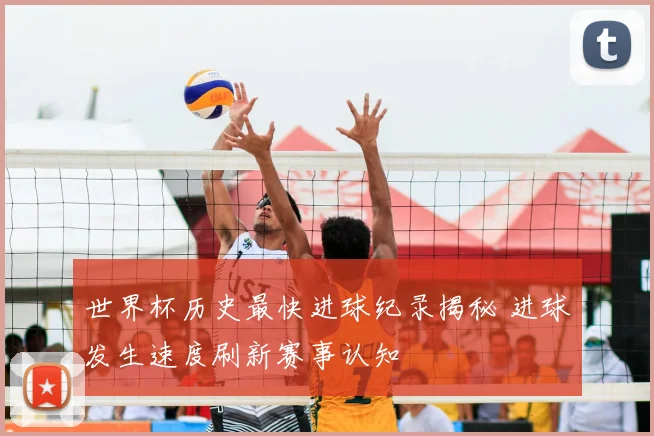 世界杯历史最快进球纪录揭秘 进球发生速度刷新赛事认知