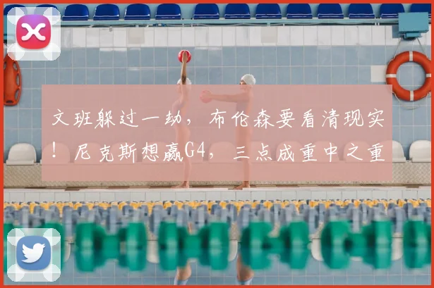 文班躲过一劫，布伦森要看清现实！尼克斯想赢G4，三点成重中之重