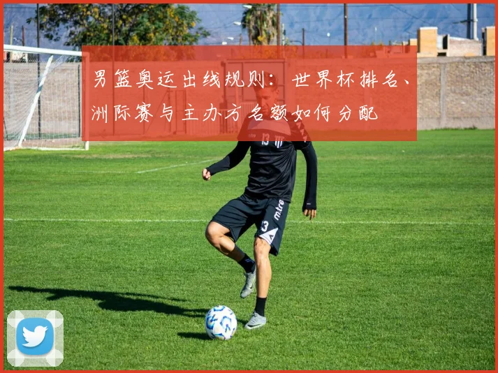 男篮奥运出线规则:世界杯排名、洲际赛与主办方名额如何分配