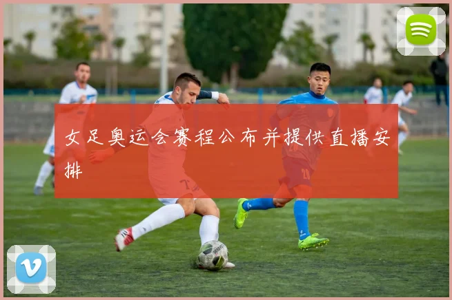 女足奥运会赛程公布并提供直播安排