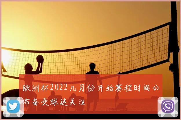 欧洲杯2022几月份开始赛程时间公布备受球迷关注