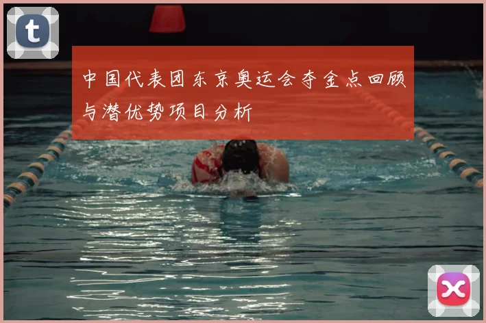 中国代表团东京奥运会夺金点回顾与潜优势项目分析