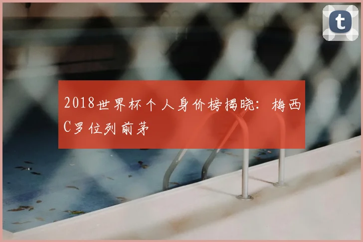 2018世界杯个人身价榜揭晓:梅西C罗位列前茅