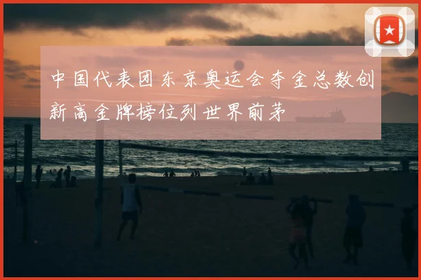 中国代表团东京奥运会夺金总数创新高金牌榜位列世界前茅