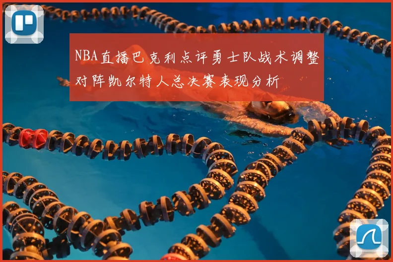 NBA直播巴克利点评勇士队战术调整对阵凯尔特人总决赛表现分析