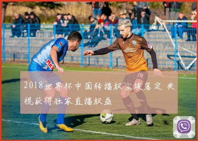 2018世界杯中国转播权尘埃落定 央视获得独家直播权益