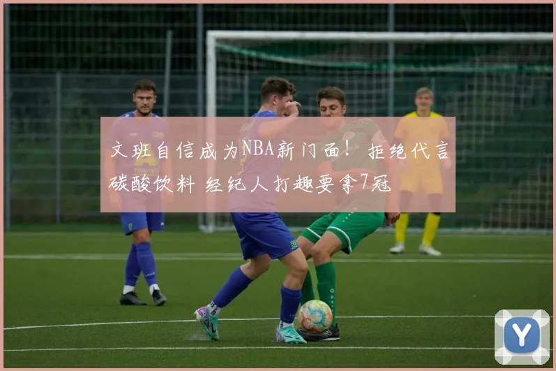 文班自信成为NBA新门面！拒绝代言碳酸饮料 经纪人打趣要拿7冠