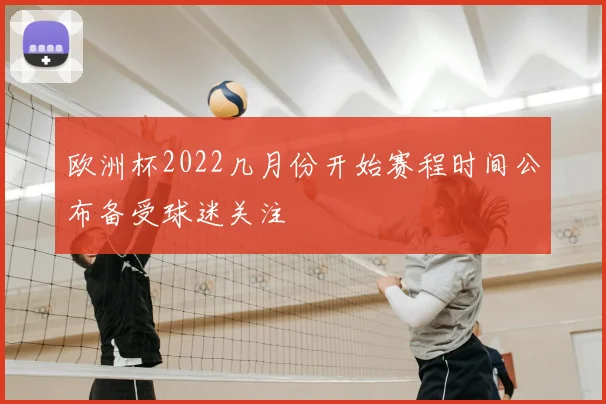 欧洲杯2022几月份开始赛程时间公布备受球迷关注