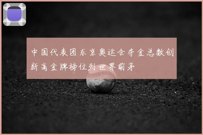 中国代表团东京奥运会夺金总数创新高金牌榜位列世界前茅