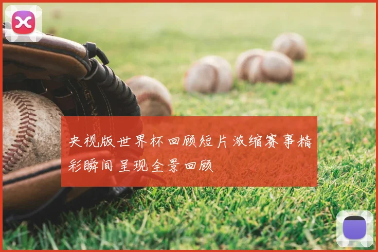 央视版世界杯回顾短片浓缩赛事精彩瞬间呈现全景回顾