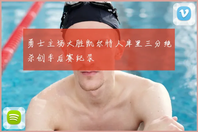 勇士主场大胜凯尔特人库里三分绝杀创季后赛纪录