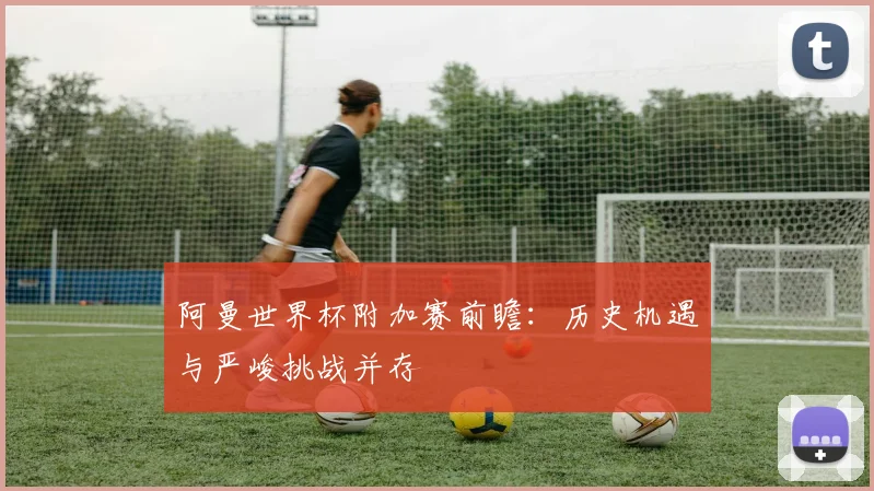 阿曼世界杯附加赛前瞻：历史机遇与严峻挑战并存