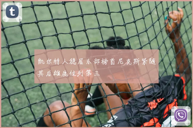 凯尔特人稳居东部榜首尼克斯紧随其后雄鹿位列第三