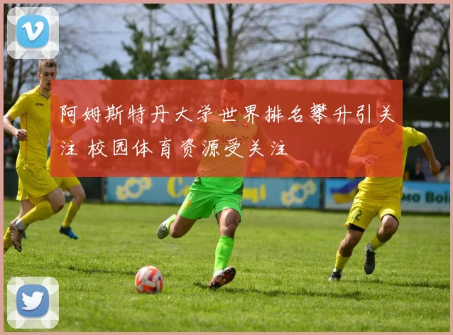 阿姆斯特丹大学世界排名攀升引关注 校园体育资源受关注
