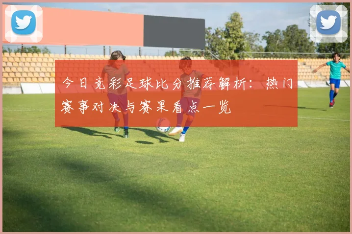 今日竞彩足球比分推荐解析：热门赛事对决与赛果看点一览