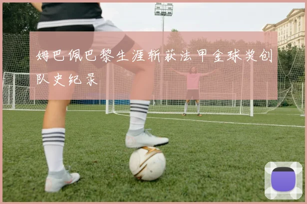 姆巴佩巴黎生涯斩获法甲金球奖创队史纪录