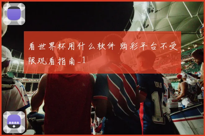 看世界杯用什么软件 购彩平台不受限观看指南_1